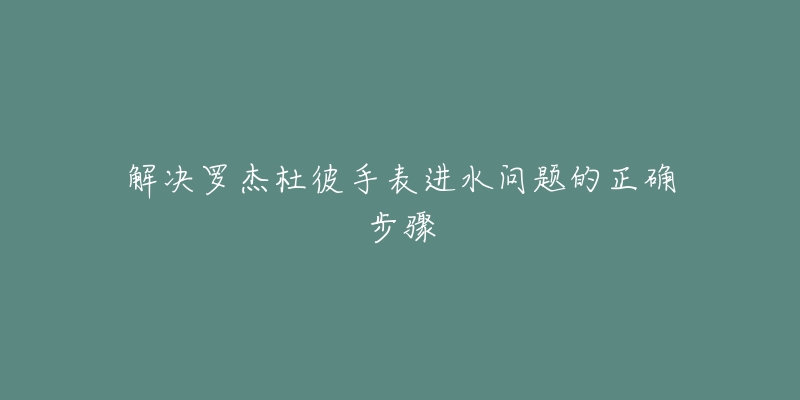 解决罗杰杜彼手表进水问题的正确步骤