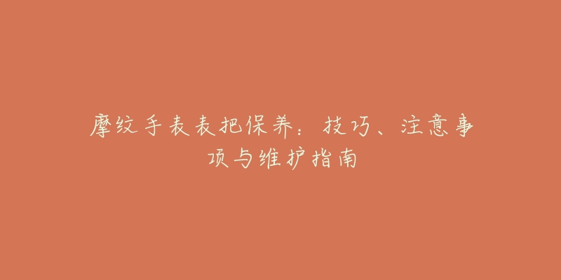 摩纹手表表把保养：技巧、注意事项与维护指南