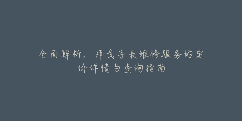 全面解析：拜戈手表维修服务的定价详情与查询指南