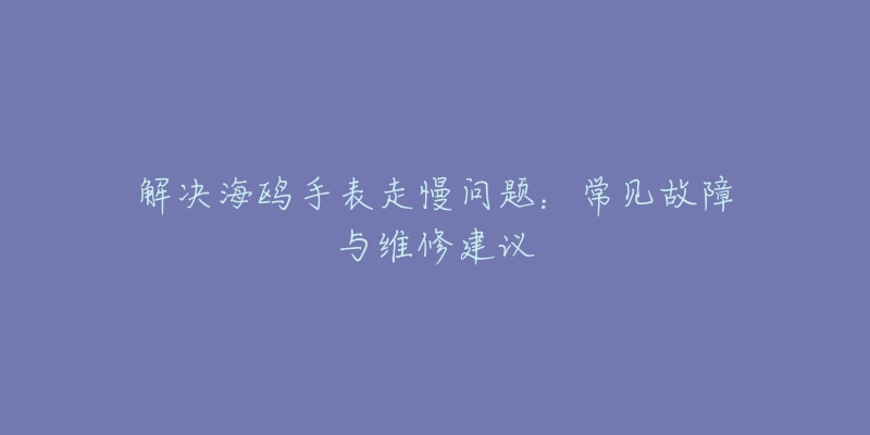 解决海鸥手表走慢问题：常见故障与维修建议