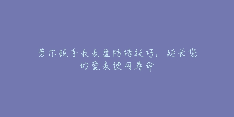 劳尔顿手表表盘防锈技巧：延长您的爱表使用寿命