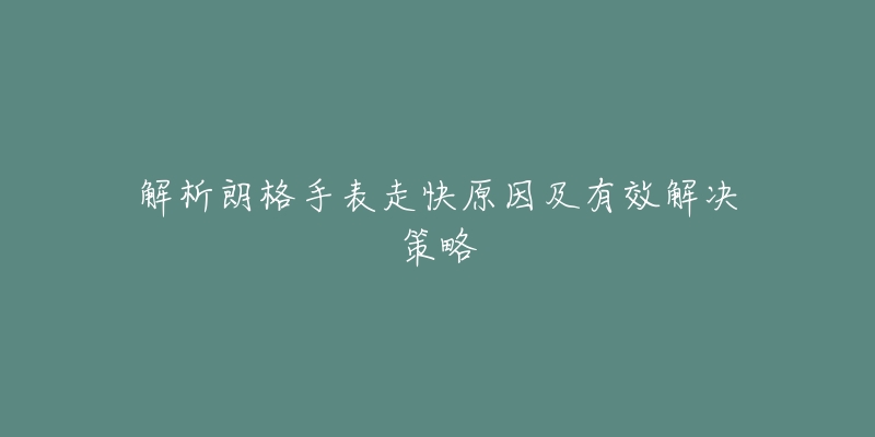 解析朗格手表走快原因及有效解决策略