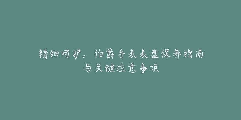 精细呵护：伯爵手表表盘保养指南与关键注意事项