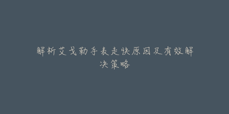 解析艾戈勒手表走快原因及有效解决策略