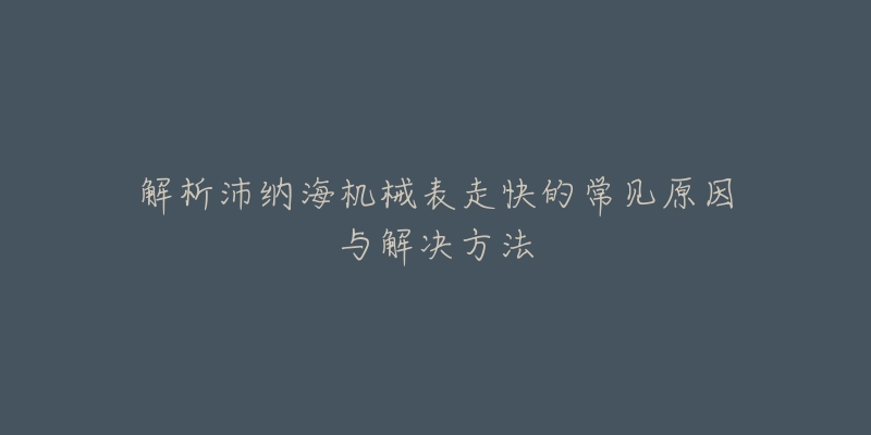 解析沛纳海机械表走快的常见原因与解决方法