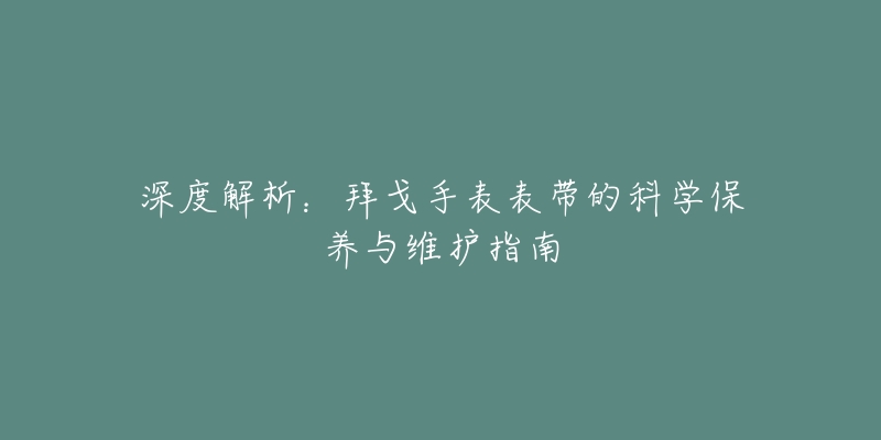 深度解析：拜戈手表表带的科学保养与维护指南