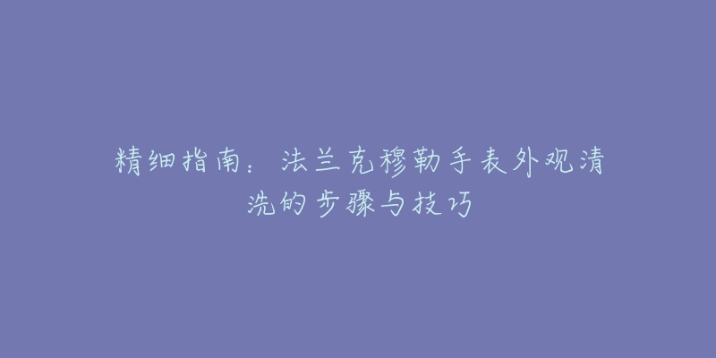 精细指南：法兰克穆勒手表外观清洗的步骤与技巧