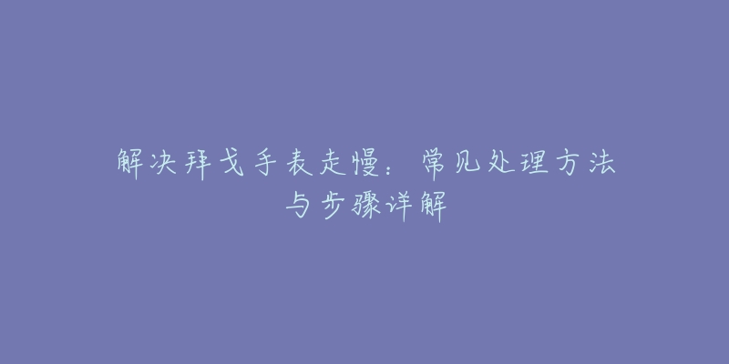 解决拜戈手表走慢：常见处理方法与步骤详解