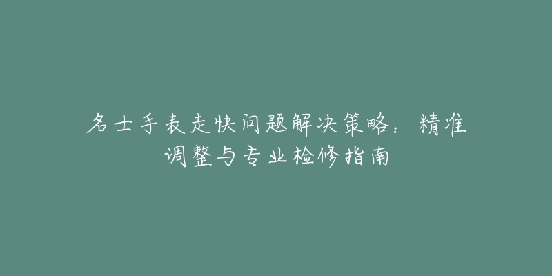 名士手表走快问题解决策略：精准调整与专业检修指南