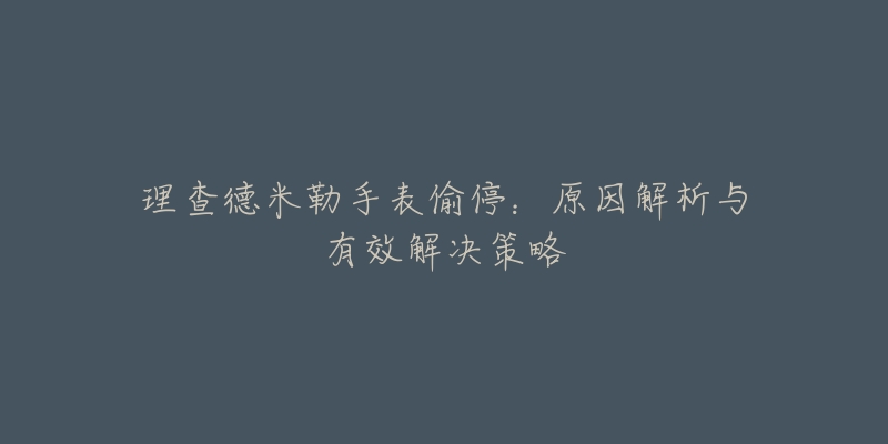 理查德米勒手表偷停：原因解析与有效解决策略