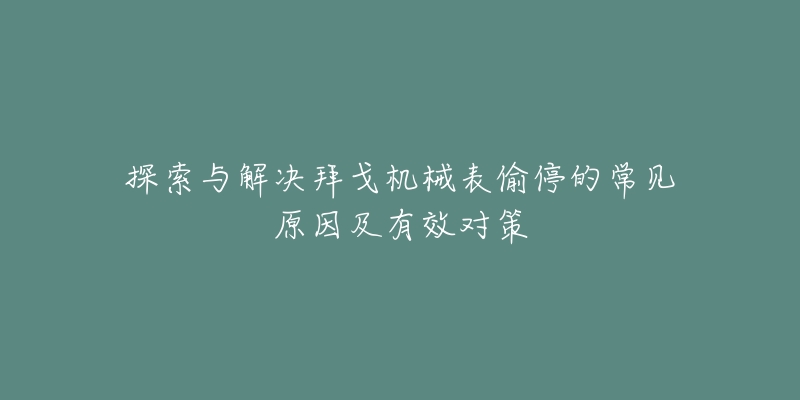 探索与解决拜戈机械表偷停的常见原因及有效对策