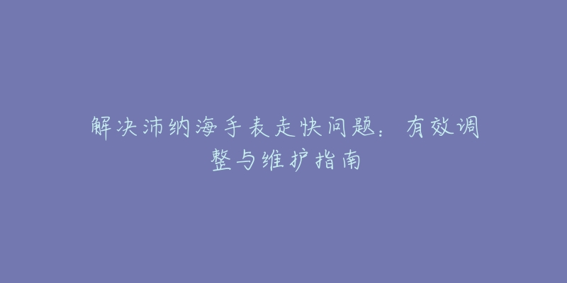 解决沛纳海手表走快问题：有效调整与维护指南