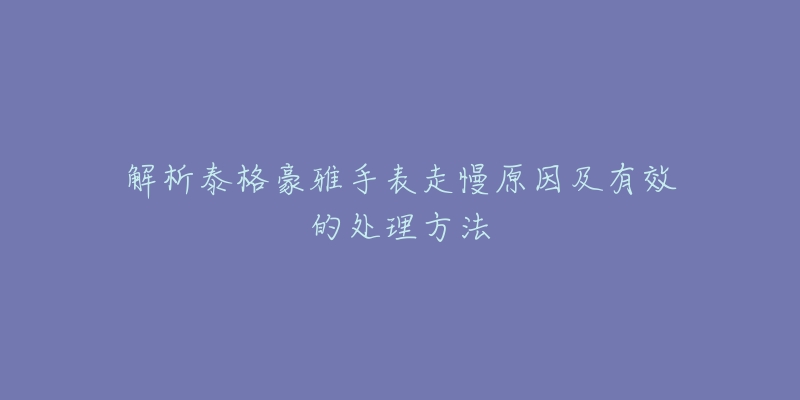 解析泰格豪雅手表走慢原因及有效的处理方法