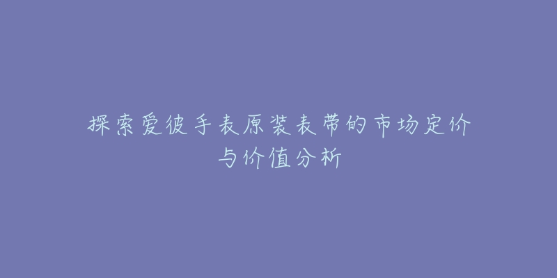 探索爱彼手表原装表带的市场定价与价值分析