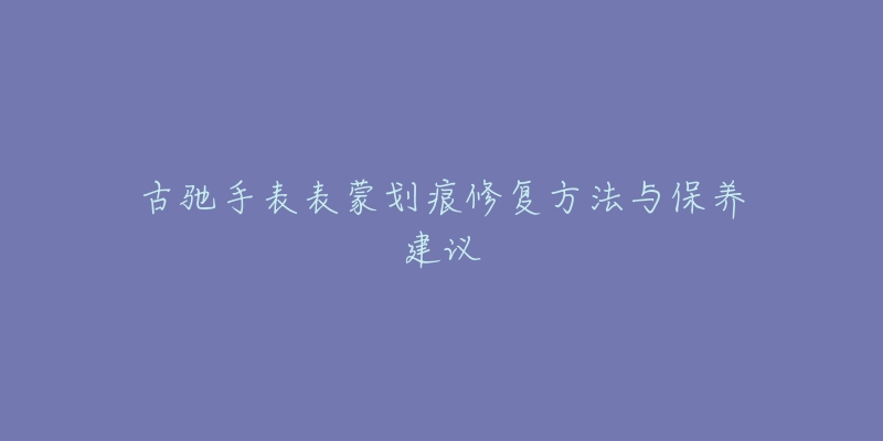 古驰手表表蒙划痕修复方法与保养建议