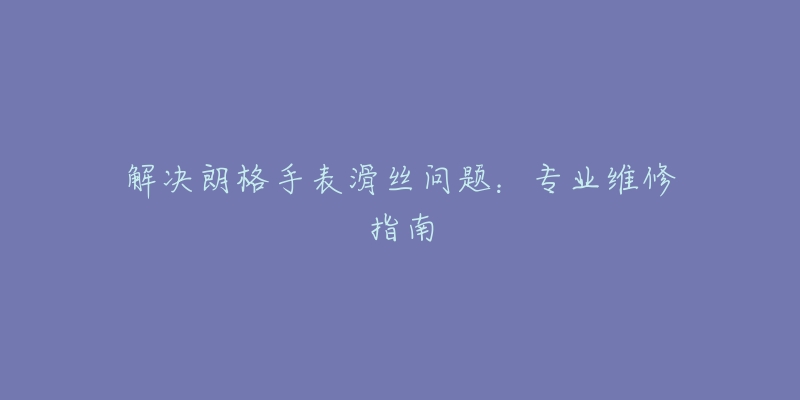 解决朗格手表滑丝问题：专业维修指南