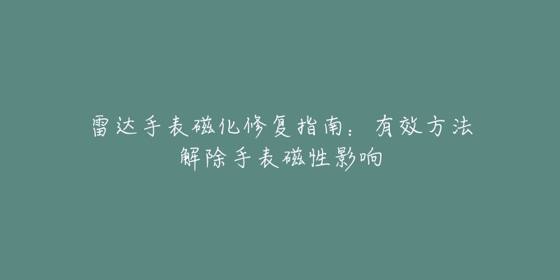 雷达手表磁化修复指南：有效方法解除手表磁性影响