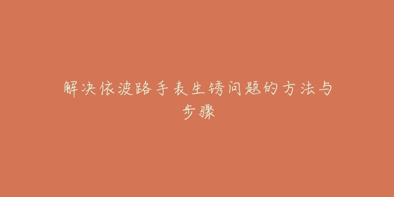 解决依波路手表生锈问题的方法与步骤