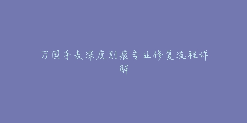 万国手表深度划痕专业修复流程详解