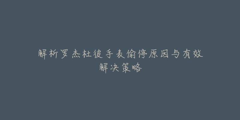 解析罗杰杜彼手表偷停原因与有效解决策略