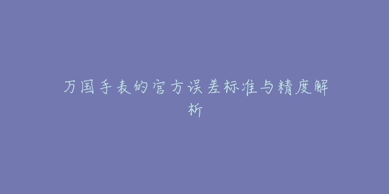 万国手表的官方误差标准与精度解析