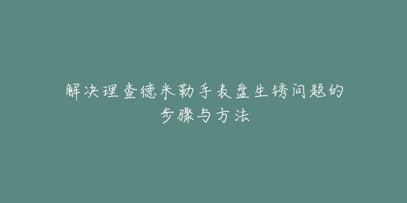 解决理查德米勒手表盘生锈问题的步骤与方法