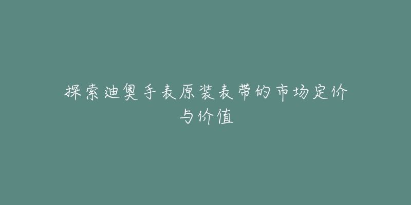 探索迪奥手表原装表带的市场定价与价值