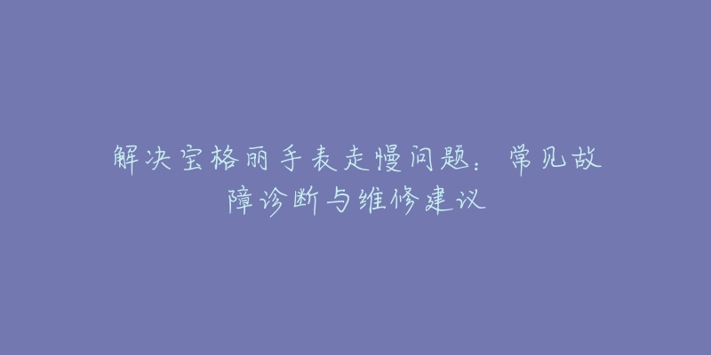 解决宝格丽手表走慢问题：常见故障诊断与维修建议