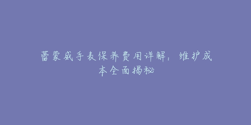 蕾蒙威手表保养费用详解：维护成本全面揭秘