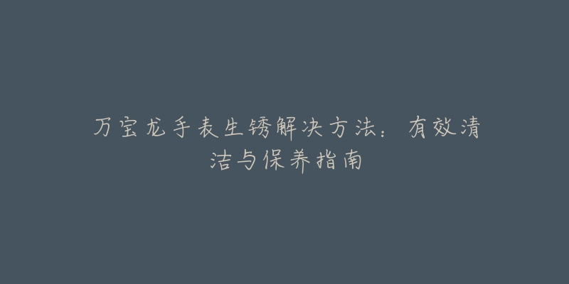 万宝龙手表生锈解决方法：有效清洁与保养指南