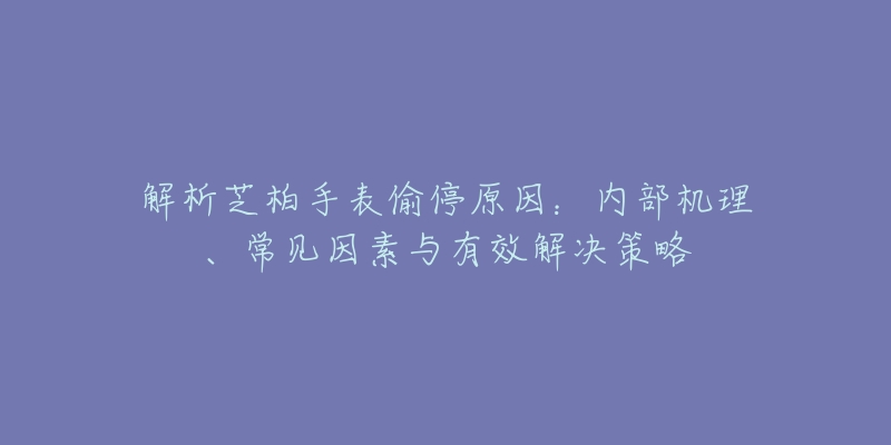 解析芝柏手表偷停原因：内部机理、常见因素与有效解决策略