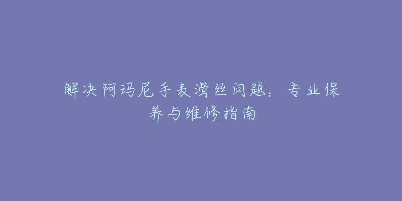 解决阿玛尼手表滑丝问题：专业保养与维修指南