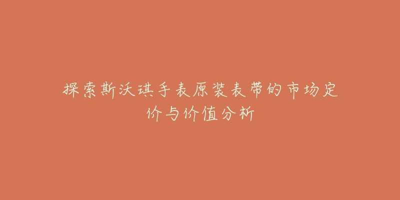 探索斯沃琪手表原装表带的市场定价与价值分析