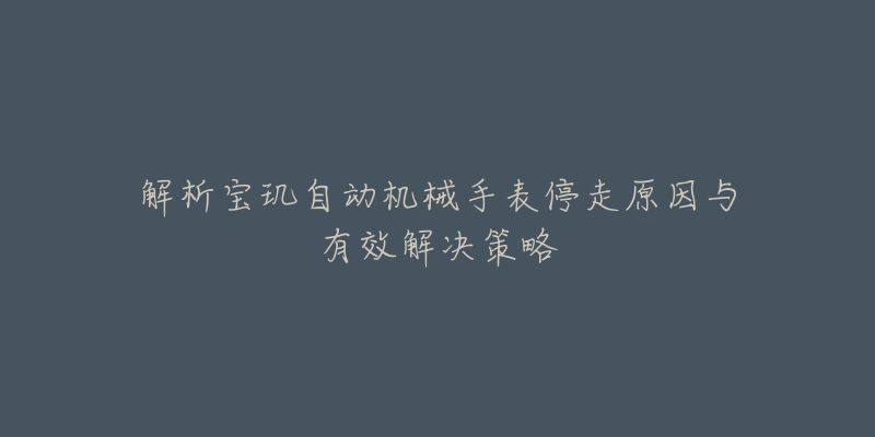 解析宝玑自动机械手表停走原因与有效解决策略