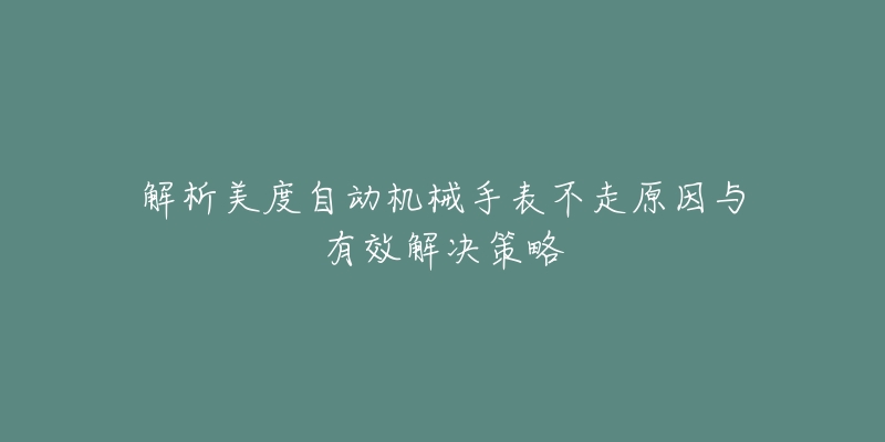 解析美度自动机械手表不走原因与有效解决策略