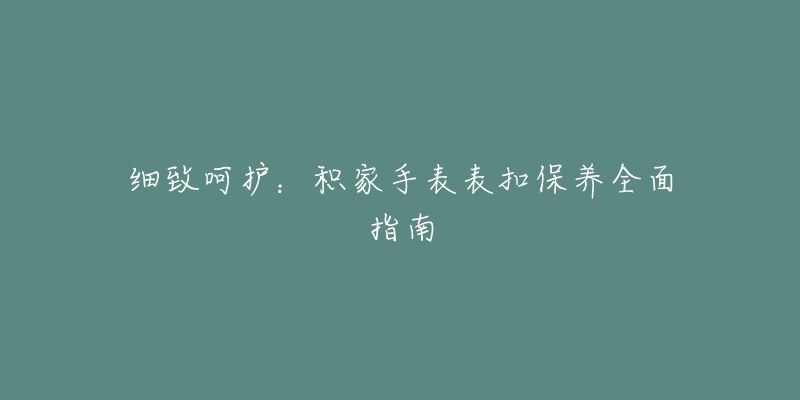 细致呵护：积家手表表扣保养全面指南