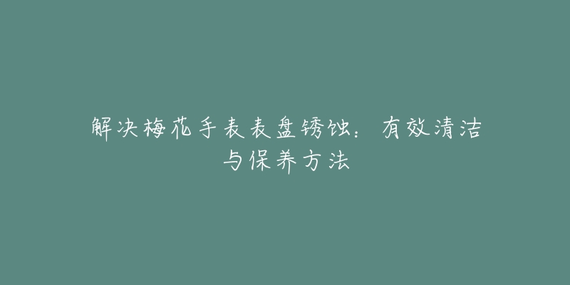 解决梅花手表表盘锈蚀：有效清洁与保养方法