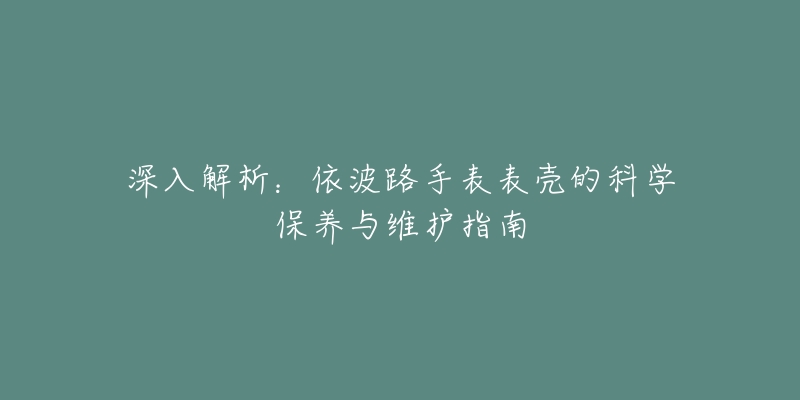 深入解析：依波路手表表壳的科学保养与维护指南