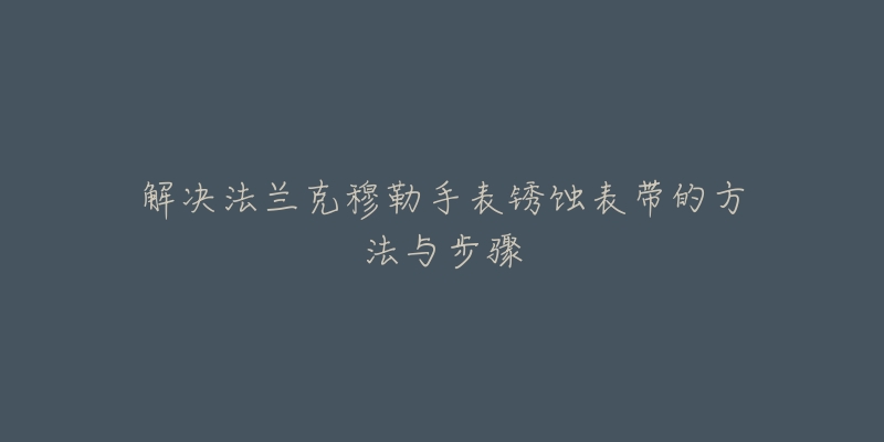 解决法兰克穆勒手表锈蚀表带的方法与步骤