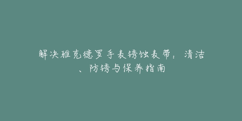 解决雅克德罗手表锈蚀表带：清洁、防锈与保养指南