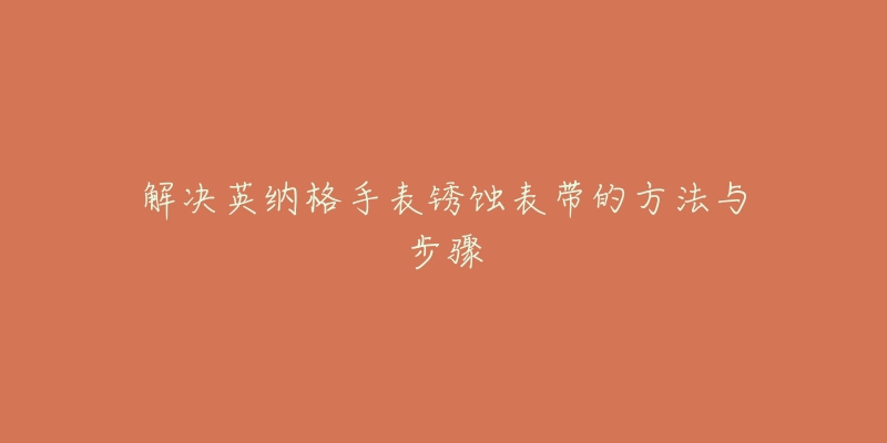 解决英纳格手表锈蚀表带的方法与步骤