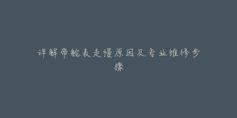 详解帝舵表走慢原因及专业维修步骤