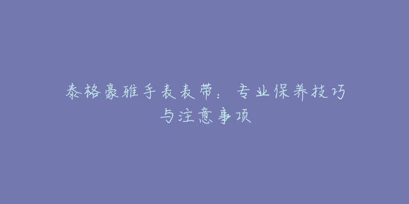 泰格豪雅手表表带：专业保养技巧与注意事项