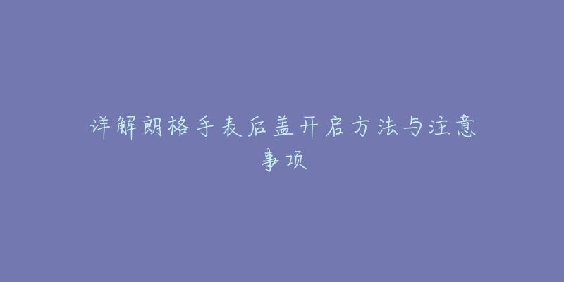 详解朗格手表后盖开启方法与注意事项