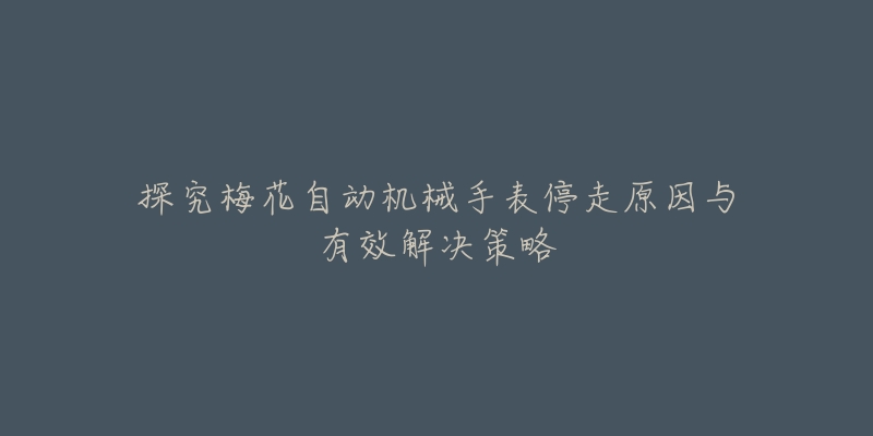 探究梅花自动机械手表停走原因与有效解决策略