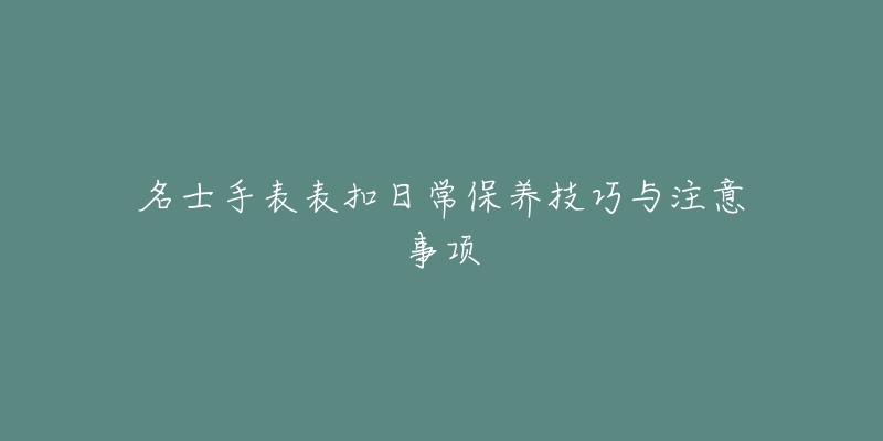 名士手表表扣日常保养技巧与注意事项