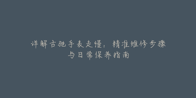 详解古驰手表走慢：精准维修步骤与日常保养指南