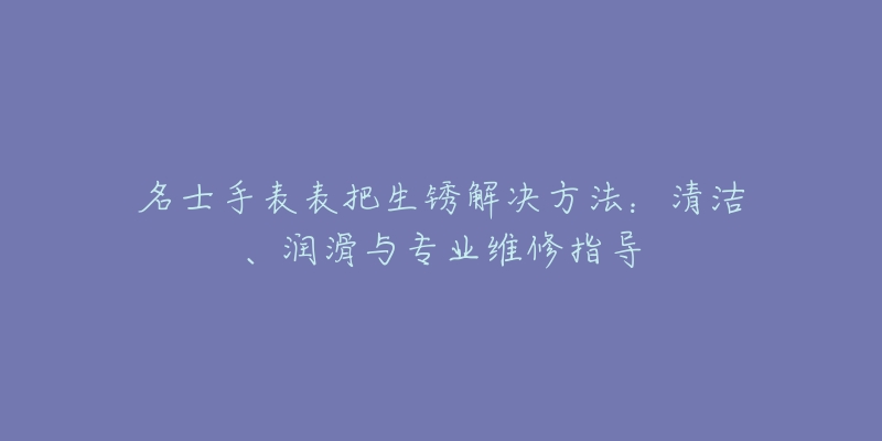 名士手表表把生锈解决方法：清洁、润滑与专业维修指导