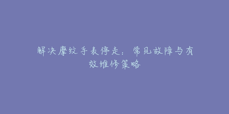 解决摩纹手表停走：常见故障与有效维修策略