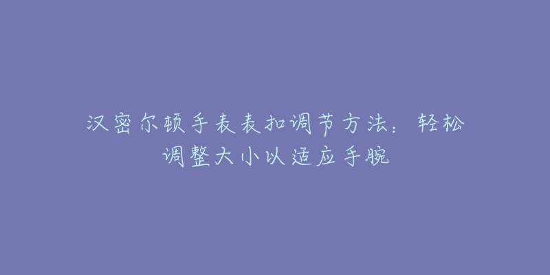 汉密尔顿手表表扣调节方法：轻松调整大小以适应手腕